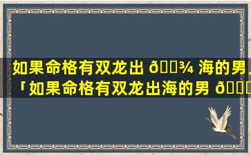 如果命格有双龙出 🌾 海的男人「如果命格有双龙出海的男 🐝 人会怎么样」